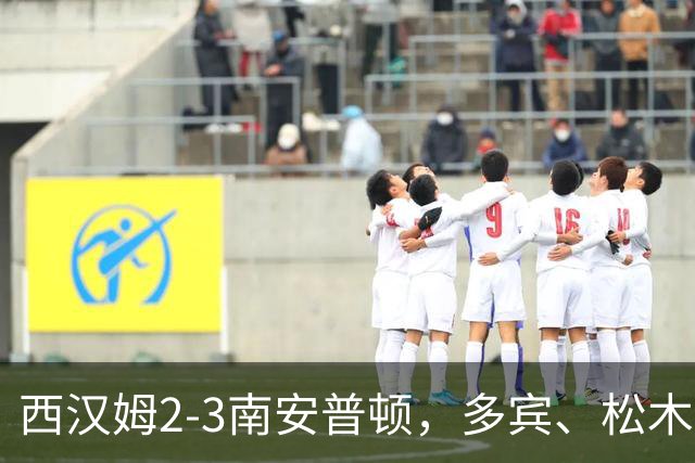 西汉姆2-3南安普顿，多宾、松木玖生破门，绍切克世界波