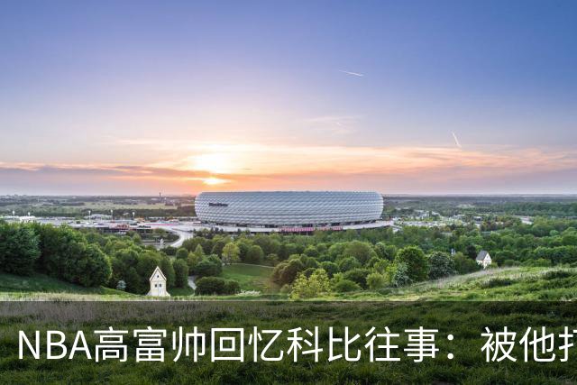 NBA高富帅回忆科比往事：被他打爆了！后来请我们在LA玩支付2.2万